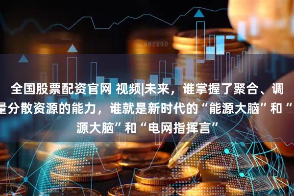 全国股票配资官网 视频|未来，谁掌握了聚合、调度和交易海量分散资源的能力，谁就是新时代的“能源大脑”和“电网指挥言”