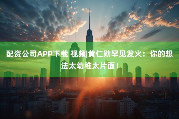 配资公司APP下载 视频|黄仁勋罕见发火：你的想法太幼稚太片面！