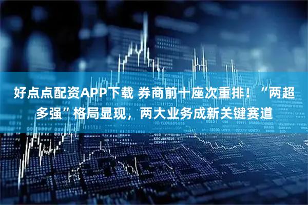 好点点配资APP下载 券商前十座次重排！“两超多强”格局显现，两大业务成新关键赛道