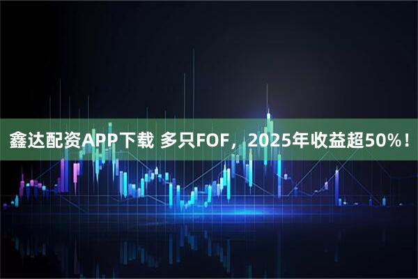 鑫达配资APP下载 多只FOF，2025年收益超50%！