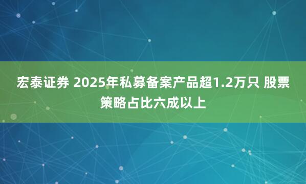 宏泰证券 2025年私募备案产品超1.2万只 股票策略占比六成以上