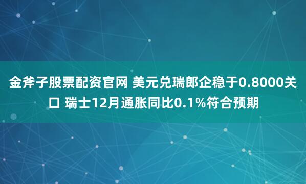 金斧子股票配资官网 美元兑瑞郎企稳于0.8000关口 瑞士12月通胀同比0.1%符合预期