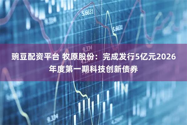 豌豆配资平台 牧原股份：完成发行5亿元2026年度第一期科技创新债券