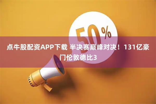 点牛股配资APP下载 半决赛巅峰对决！131亿豪门伦敦德比3