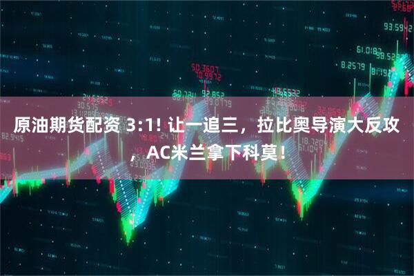 原油期货配资 3:1! 让一追三，拉比奥导演大反攻，AC米兰拿下科莫！
