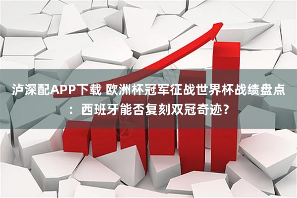 泸深配APP下载 欧洲杯冠军征战世界杯战绩盘点：西班牙能否复刻双冠奇迹？