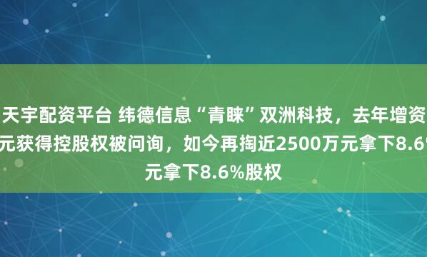 天宇配资平台 纬德信息“青睐”双洲科技，去年增资1.4亿元获得控股权被问询，如今再掏近2500万元拿下8.6%股权