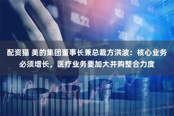 配资猫 美的集团董事长兼总裁方洪波：核心业务必须增长，医疗业务要加大并购整合力度