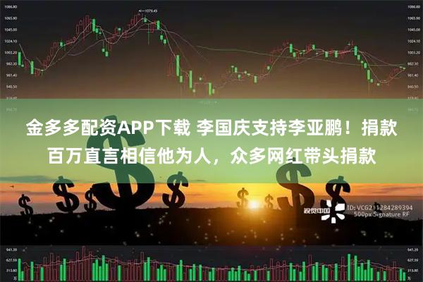 金多多配资APP下载 李国庆支持李亚鹏！捐款百万直言相信他为人，众多网红带头捐款