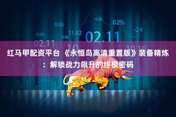 红马甲配资平台 《永恒岛高清重置版》装备精炼：解锁战力飙升的终极密码