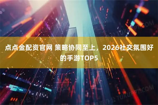 点点金配资官网 策略协同至上，2026社交氛围好的手游TOP5