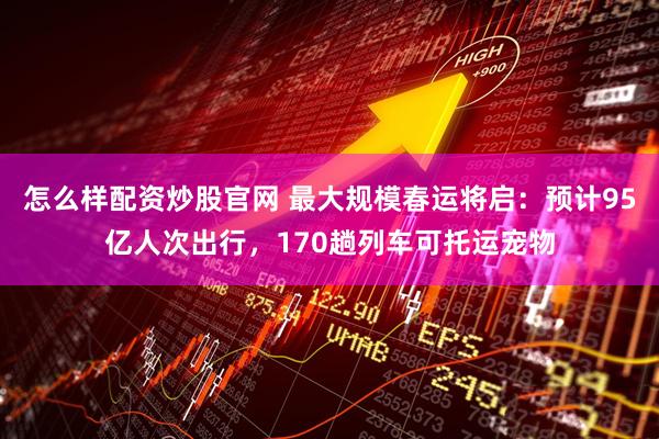 怎么样配资炒股官网 最大规模春运将启：预计95亿人次出行，170趟列车可托运宠物