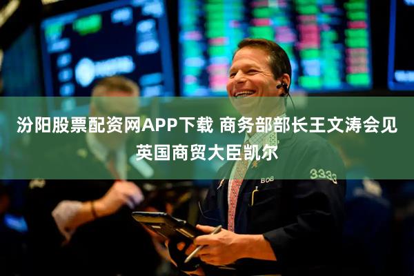汾阳股票配资网APP下载 商务部部长王文涛会见英国商贸大臣凯尔