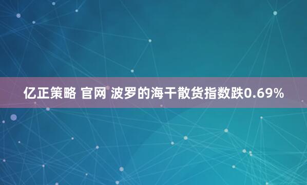 亿正策略 官网 波罗的海干散货指数跌0.69%