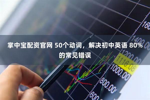 掌中宝配资官网 50个动词，解决初中英语 80%的常见错误