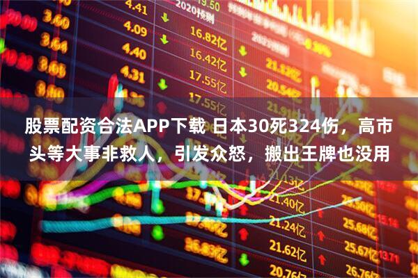 股票配资合法APP下载 日本30死324伤，高市头等大事非救人，引发众怒，搬出王牌也没用