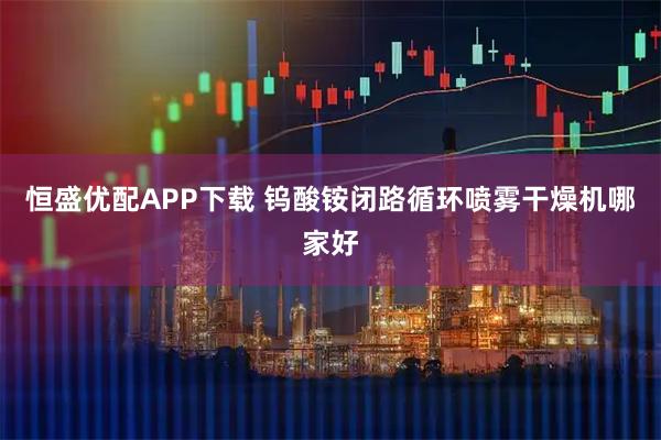恒盛优配APP下载 钨酸铵闭路循环喷雾干燥机哪家好
