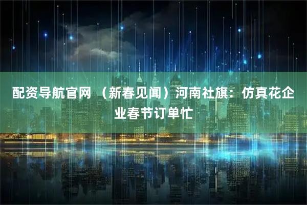 配资导航官网 （新春见闻）河南社旗：仿真花企业春节订单忙