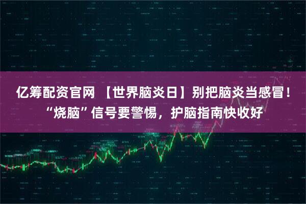 亿筹配资官网 【世界脑炎日】别把脑炎当感冒！“烧脑”信号要警惕，护脑指南快收好