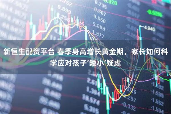 新恒生配资平台 春季身高增长黄金期，家长如何科学应对孩子‘矮小’疑虑