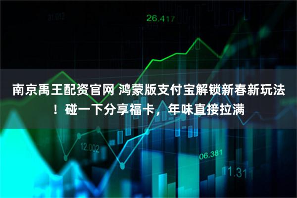 南京禹王配资官网 鸿蒙版支付宝解锁新春新玩法！碰一下分享福卡，年味直接拉满