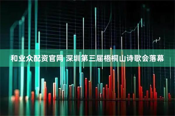 和业众配资官网 深圳第三届梧桐山诗歌会落幕