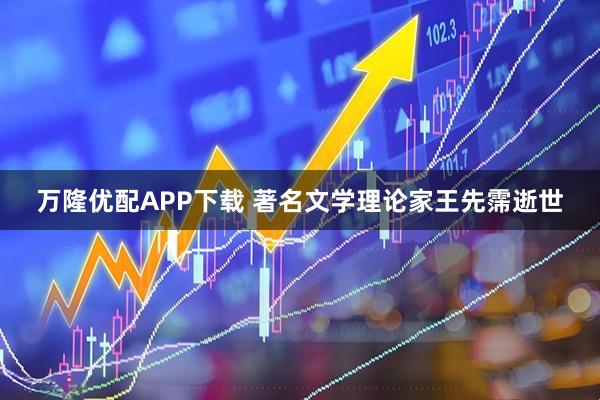 万隆优配APP下载 著名文学理论家王先霈逝世