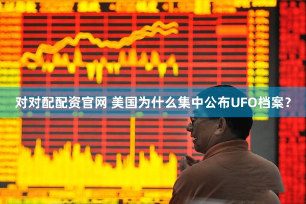 对对配配资官网 美国为什么集中公布UFO档案？