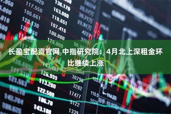 长盈宝配资官网 中指研究院：4月北上深租金环比继续上涨