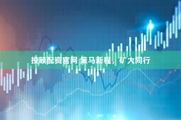 投顾配资官网 策马新程，矿大同行
