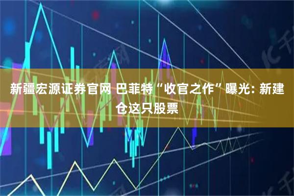 新疆宏源证券官网 巴菲特“收官之作”曝光: 新建仓这只股票